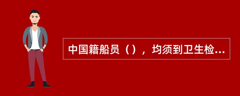 中国籍船员（），均须到卫生检疫机关接受健康检查、预防接种、领取和签署（）卫生文书