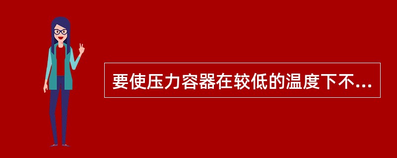 要使压力容器在较低的温度下不至于发生脆性断裂事故，应该要求所用材料的脆性转变温度