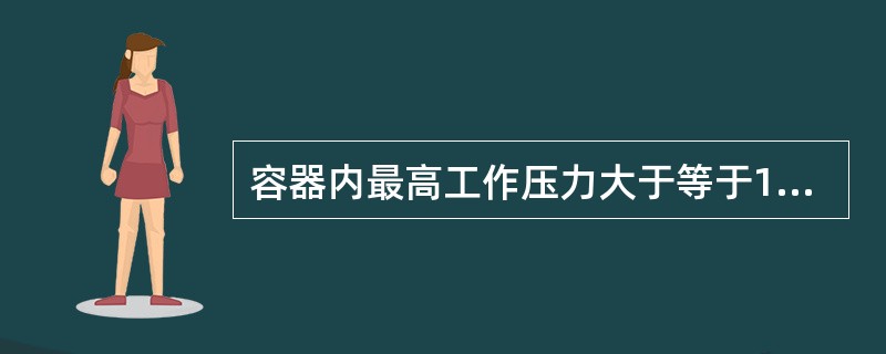 容器内最高工作压力大于等于1.0Mpa的容器为压力容器。