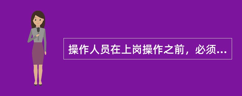 操作人员在上岗操作之前，必须按规定认真检查本岗位或本工段的压力容器。