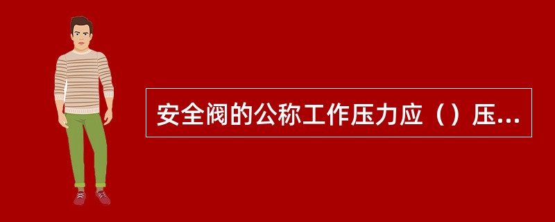 安全阀的公称工作压力应（）压力容器的设计压力。