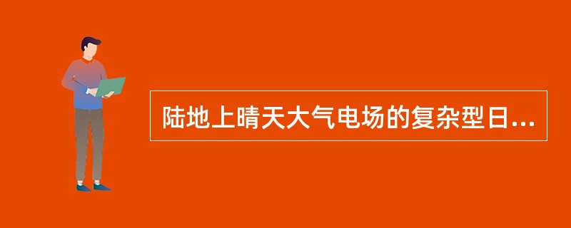 陆地上晴天大气电场的复杂型日变化表现为（）