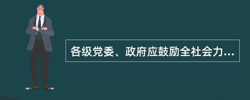 各级党委、政府应鼓励全社会力量参与禁毒工作，搭建社会力量参与禁毒工作的平台，建立