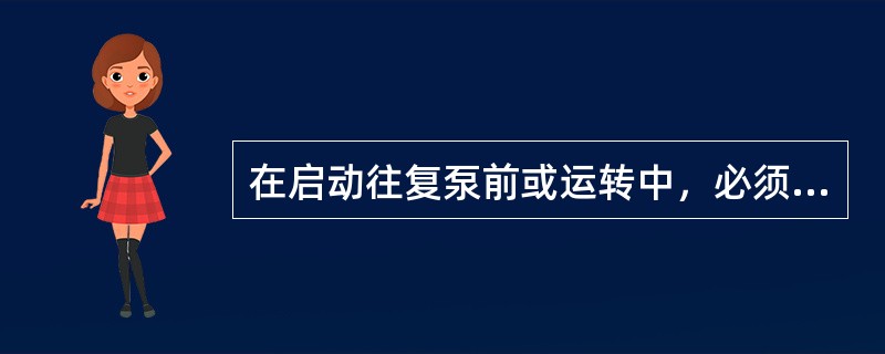 在启动往复泵前或运转中，必须将出口阀打开，否则会因泵内的液体排不出去，使泵内压强