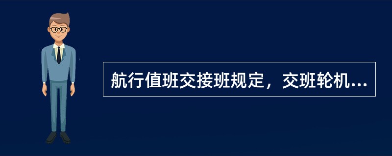 航行值班交接班规定，交班轮机员于交班前（）（白天4～8、8～12班于交班前（））