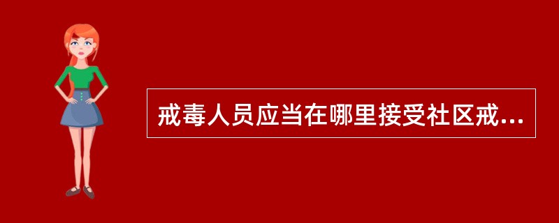 戒毒人员应当在哪里接受社区戒毒（）