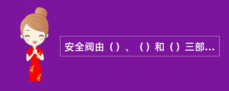 安全阀由（）、（）和（）三部分组成。