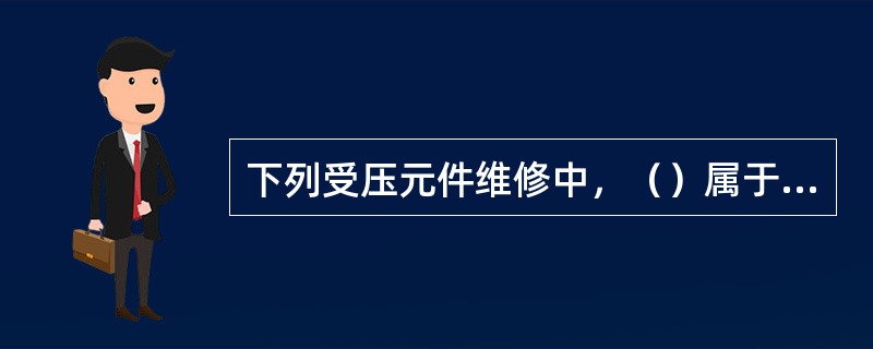 下列受压元件维修中，（）属于重大维修。