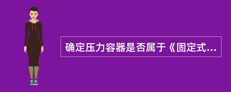 确定压力容器是否属于《固定式压力容器安全技术监察规程》管辖范围的压力条件是指（）