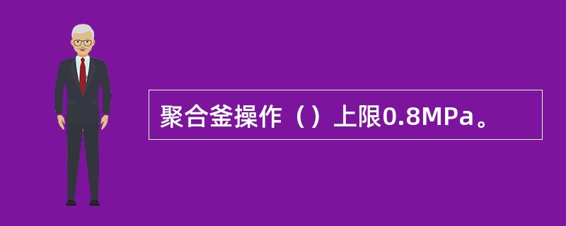 聚合釜操作（）上限0.8MPa。