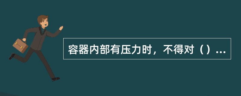 容器内部有压力时，不得对（）进行任何修理和紧固工作。