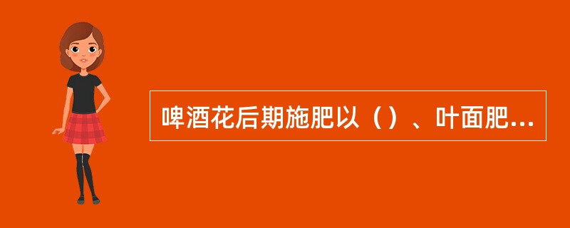 啤酒花后期施肥以（）、叶面肥为主，采摘前追施一次延花肥。