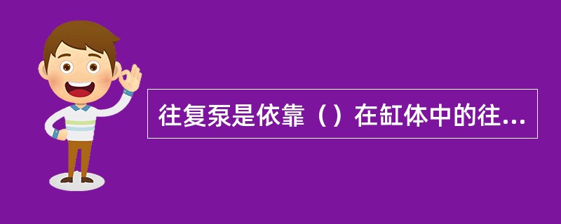 往复泵是依靠（）在缸体中的往复运动依次开启吸入阀和排出阀，从而吸入和排出液体的