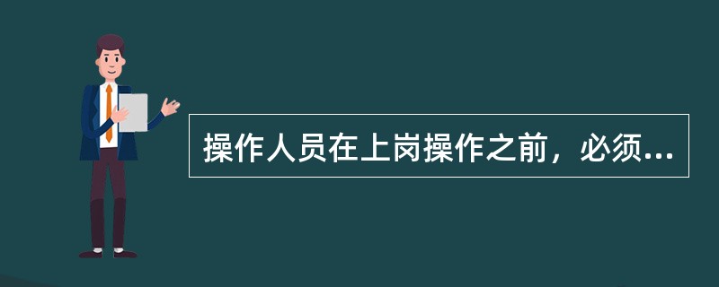 操作人员在上岗操作之前，必须（）。