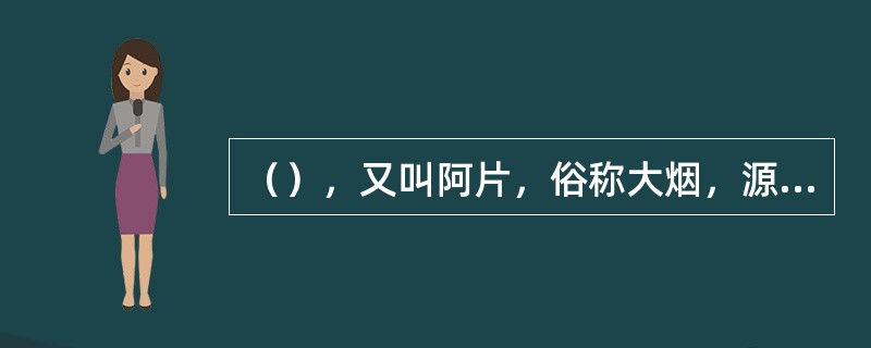 （），又叫阿片，俗称大烟，源于罂粟植物蒴果，其所含主要生物碱是吗啡。呈黑色或褐色