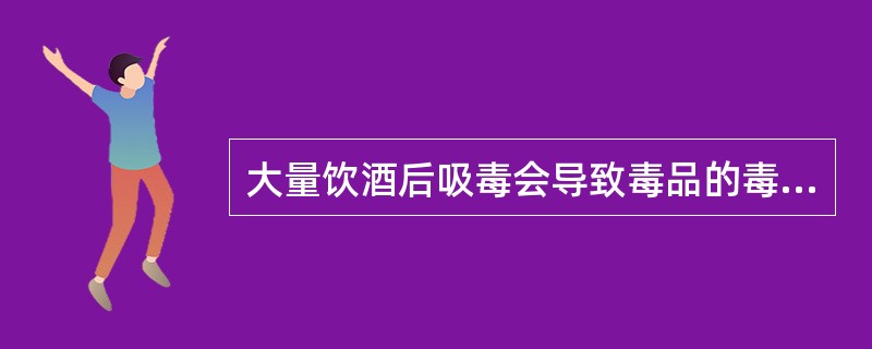 大量饮酒后吸毒会导致毒品的毒性增加。