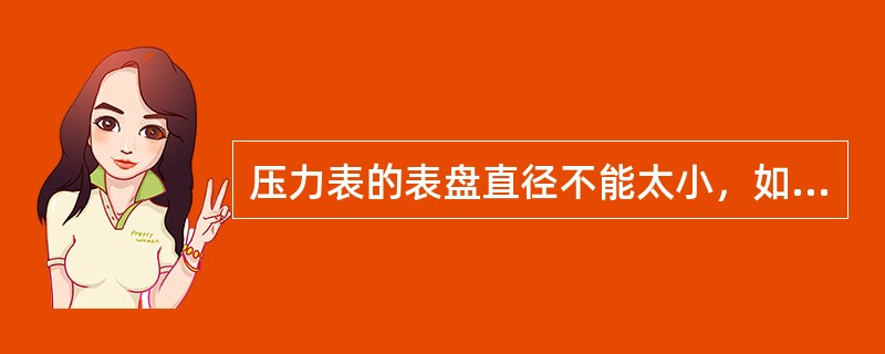 压力表的表盘直径不能太小，如果压力表距离观察地点超过2米时，压力表的表盘直径最小