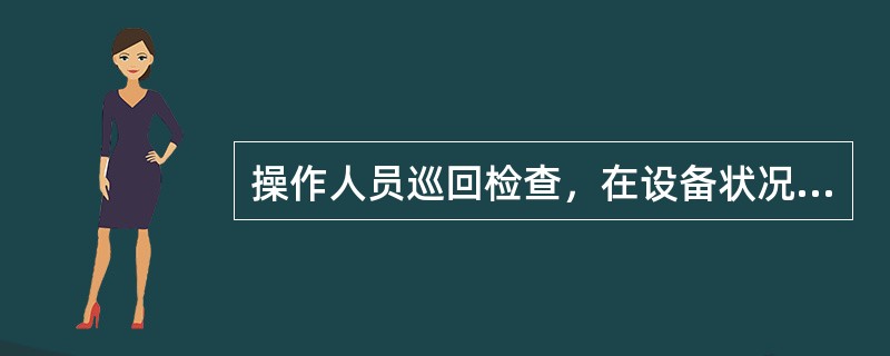 操作人员巡回检查，在设备状况方面，主要检查压力容器、管道及连接部位的情况，包括（