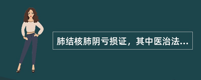 肺结核肺阴亏损证，其中医治法是（）