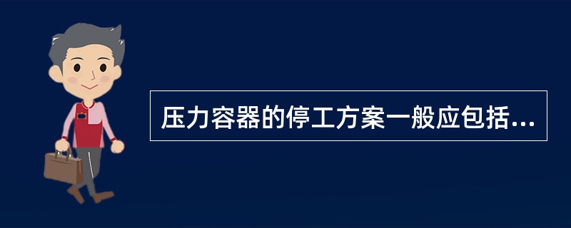 压力容器的停工方案一般应包括（）内容。①停工周期（包括停工时间和开工时间），停工
