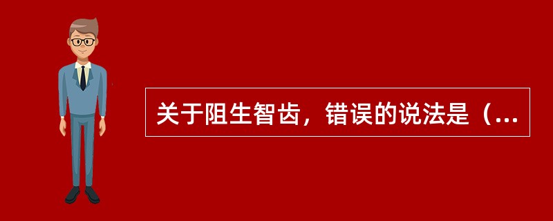 关于阻生智齿，错误的说法是（）。患者男性，25岁，右下颌第三磨牙Ⅰ类近中高位阻生