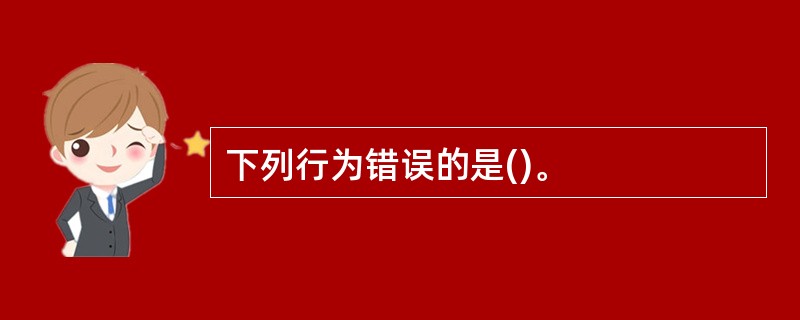 下列行为错误的是()。