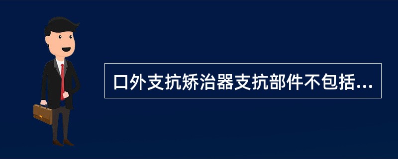 口外支抗矫治器支抗部件不包括下列哪项（）。