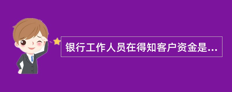 银行工作人员在得知客户资金是走私犯罪活动所得时，下列说法正确的是()。