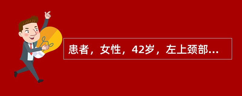 患者，女性，42岁，左上颈部肿物5年，增长不明显。近3天发生上呼吸道感染，肿物突