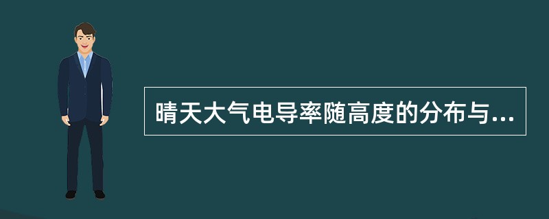 晴天大气电导率随高度的分布与（）和（）有关，总的说来晴天大气电导率随高度（）。