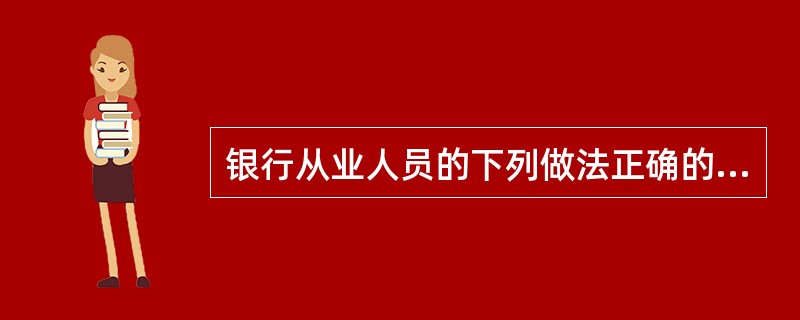 银行从业人员的下列做法正确的是()。