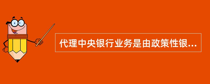 代理中央银行业务是由政策性银行承担的业务。()