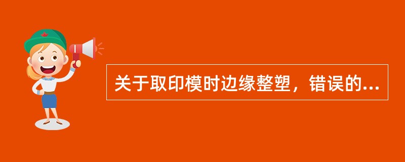 关于取印模时边缘整塑，错误的是（）。