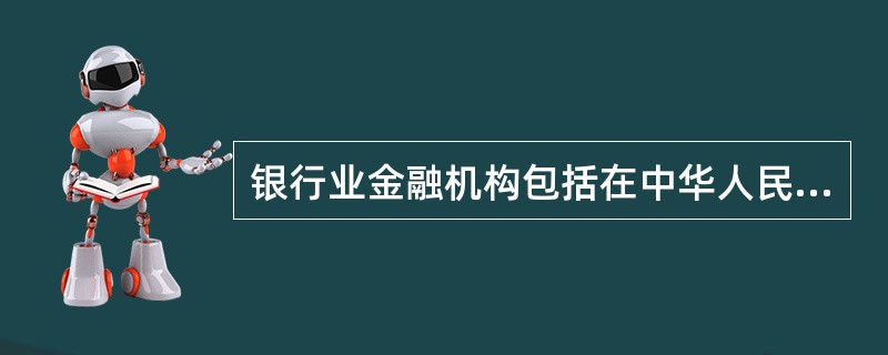 银行业金融机构包括在中华人民共和国境内设立的商业银行、城市信用合作社、农村信用合