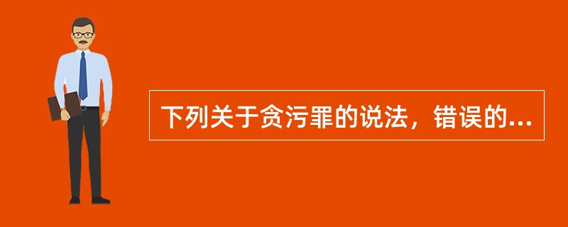 下列关于贪污罪的说法，错误的是()。