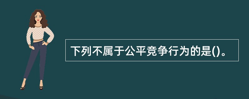 下列不属于公平竞争行为的是()。