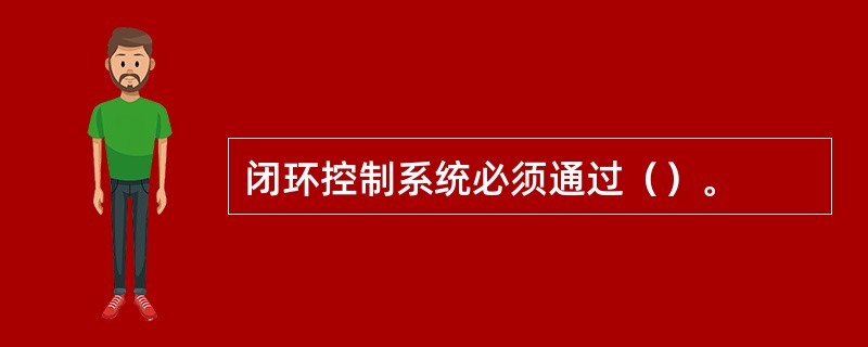 闭环控制系统必须通过（）。