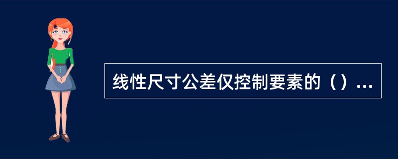 线性尺寸公差仅控制要素的（）尺寸，不控制要素本身的（）误差。