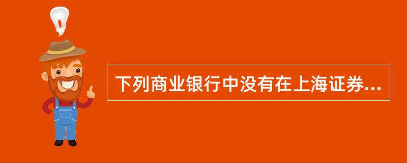 下列商业银行中没有在上海证券交易所上市的是()。