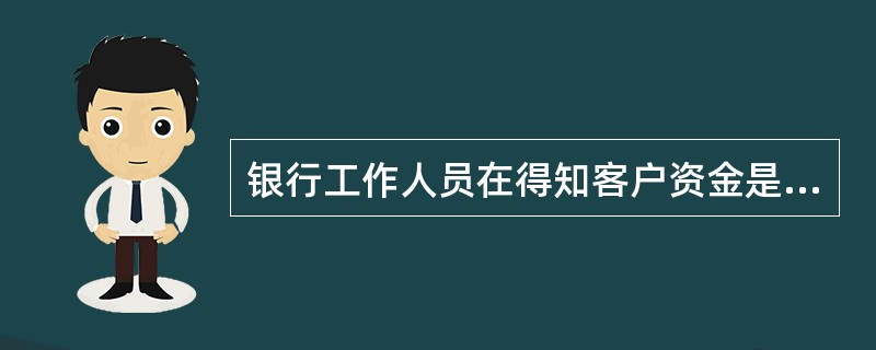 银行工作人员在得知客户资金是走私犯罪活动所得时，下列说法正确的是()