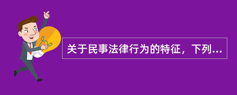 关于民事法律行为的特征，下列表述正确的有()。