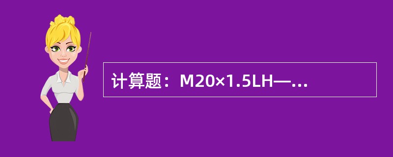 计算题：M20×1.5LH—5g6g-25为公制螺纹。解释它的含义。计算该螺纹的