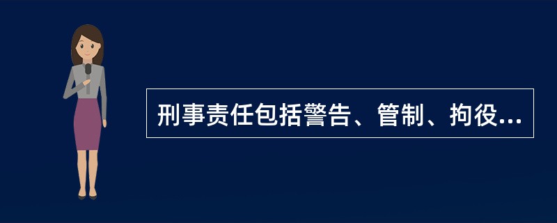 刑事责任包括警告、管制、拘役、有期徒刑、无期徒刑、死刑以及罚款、剥夺政治权利、没