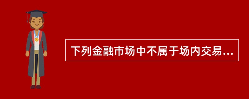 下列金融市场中不属于场内交易市场的是()。