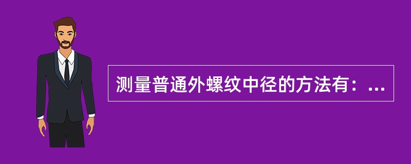 测量普通外螺纹中径的方法有：（）、双针、三针、螺纹百分尺、（）等。