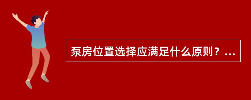 泵房位置选择应满足什么原则？对泵房建筑结构有何要求？