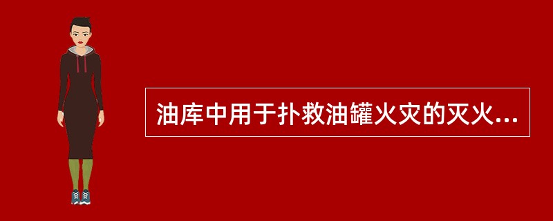 油库中用于扑救油罐火灾的灭火剂是（）。