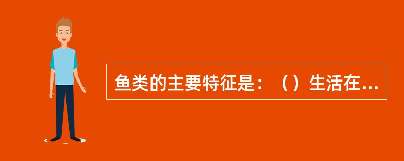 鱼类的主要特征是：（）生活在（）；身体表面大多覆盖着（）；用（）呼吸，用（）游泳