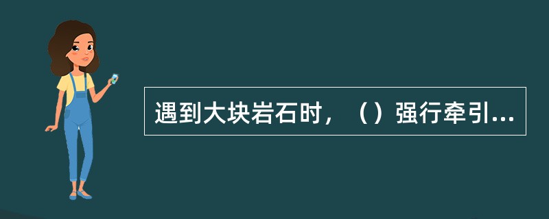 遇到大块岩石时，（）强行牵引耙斗