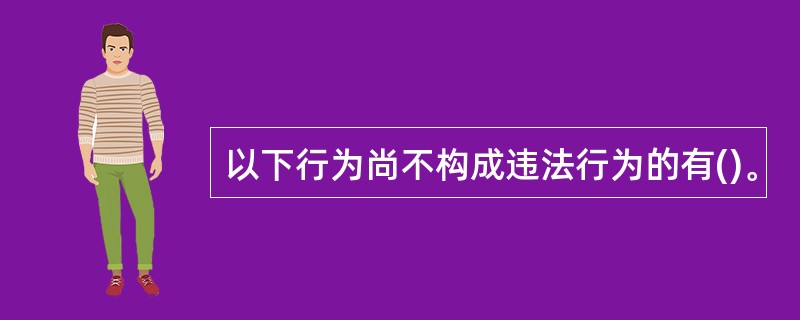 以下行为尚不构成违法行为的有()。